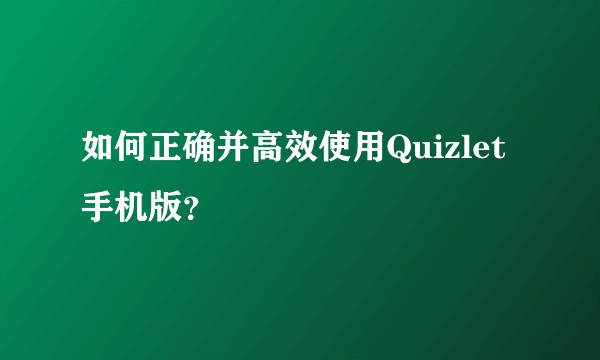 如何正确并高效使用Quizlet手机版？