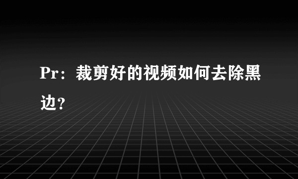 Pr：裁剪好的视频如何去除黑边？