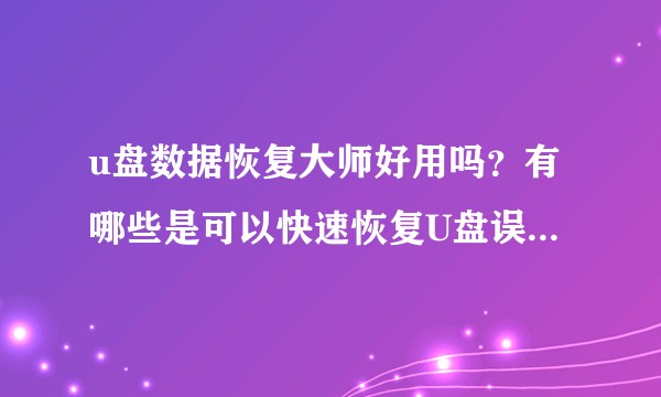 u盘数据恢复大师好用吗？有哪些是可以快速恢复U盘误删文件的？