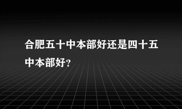 合肥五十中本部好还是四十五中本部好？