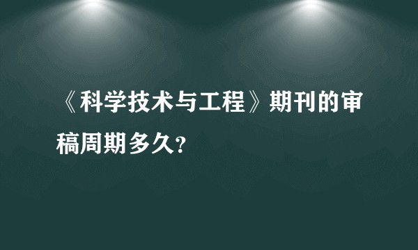 《科学技术与工程》期刊的审稿周期多久？