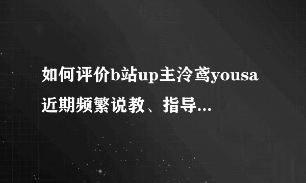 如何评价b站up主泠鸢yousa近期频繁说教、指导粉丝，并输出观点？