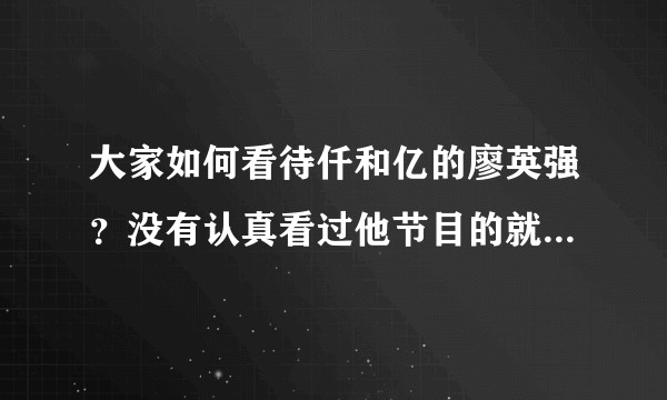 大家如何看待仟和亿的廖英强？没有认真看过他节目的就不要回答了！?