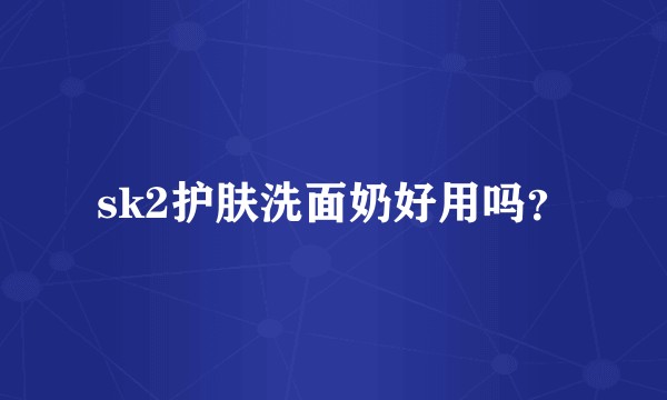sk2护肤洗面奶好用吗？