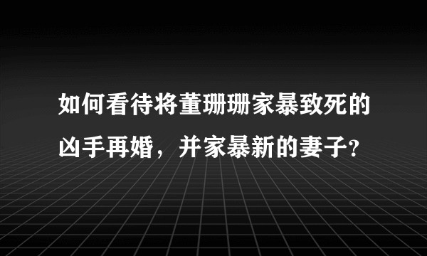如何看待将董珊珊家暴致死的凶手再婚，并家暴新的妻子？