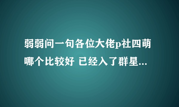 弱弱问一句各位大佬p社四萌哪个比较好 已经入了群星想换一个 一定要画质好一点的？