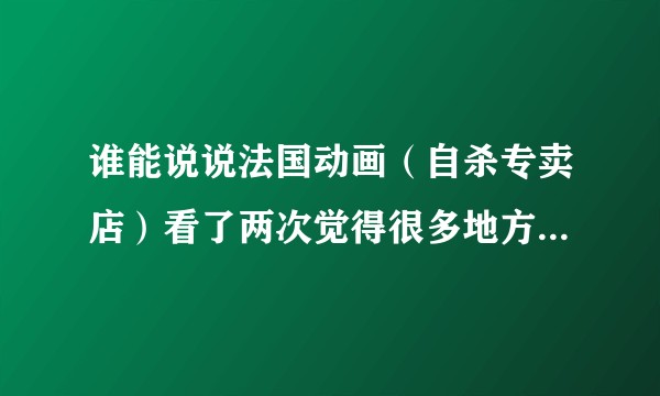 谁能说说法国动画（自杀专卖店）看了两次觉得很多地方似乎看懂又似乎没明白？