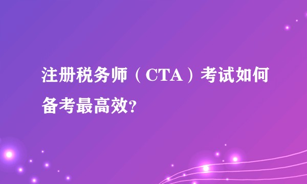 注册税务师（CTA）考试如何备考最高效？