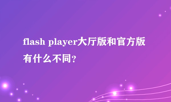 flash player大厅版和官方版有什么不同？