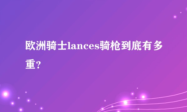 欧洲骑士lances骑枪到底有多重？