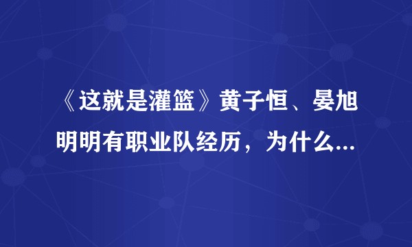 《这就是灌篮》黄子恒、晏旭明明有职业队经历,为什么实力不如很多半职业甚至是街球手?