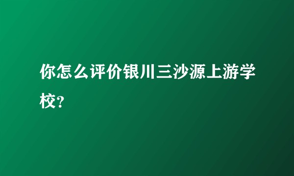 你怎么评价银川三沙源上游学校？