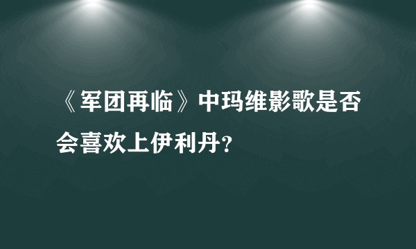 《军团再临》中玛维影歌是否会喜欢上伊利丹？