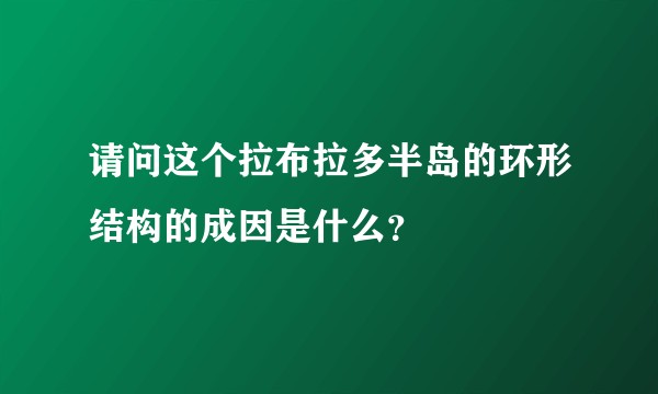请问这个拉布拉多半岛的环形结构的成因是什么？