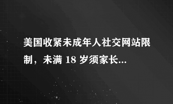 美国收紧未成年人社交网站限制，未满 18 岁须家长同意，这对未成年人保护有哪些意义？