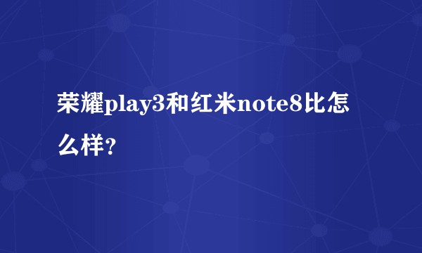 荣耀play3和红米note8比怎么样？
