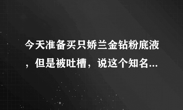 今天准备买只娇兰金钻粉底液，但是被吐槽，说这个知名度不好。求问，这款产品如何？