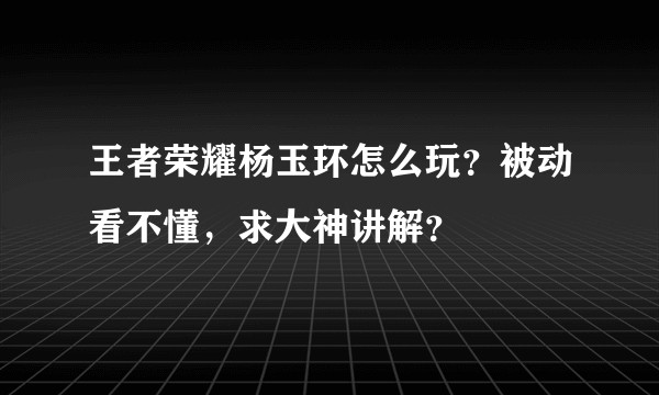 王者荣耀杨玉环怎么玩？被动看不懂，求大神讲解？