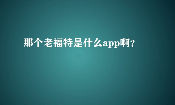 那个老福特是什么app啊？