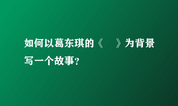 如何以葛东琪的《囍》为背景写一个故事？