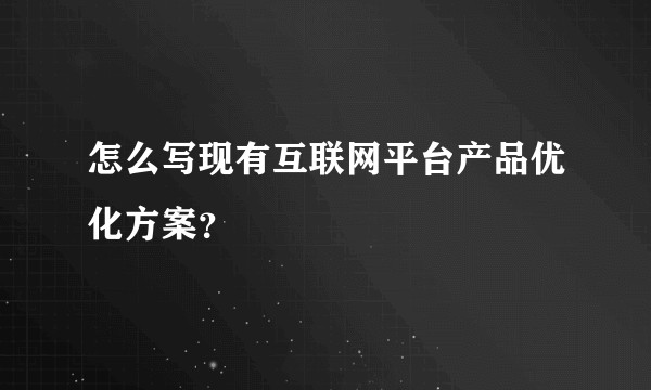 怎么写现有互联网平台产品优化方案？
