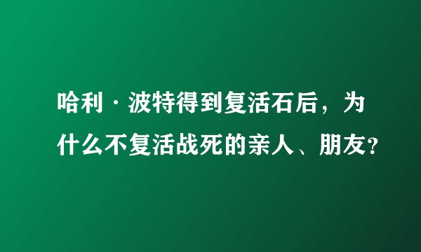 哈利·波特得到复活石后，为什么不复活战死的亲人、朋友？