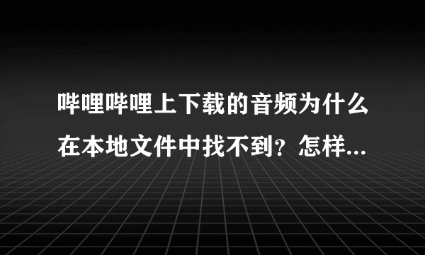 哔哩哔哩上下载的音频为什么在本地文件中找不到？怎样转成本地文件？