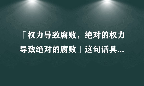 「权力导致腐败，绝对的权力导致绝对的腐败」这句话具有什么合理性？