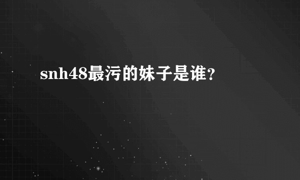 snh48最污的妹子是谁？