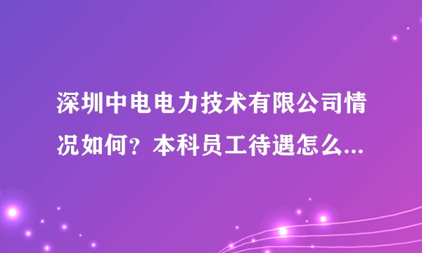 深圳中电电力技术有限公司情况如何？本科员工待遇怎么样？福利如何？加班是否频繁？