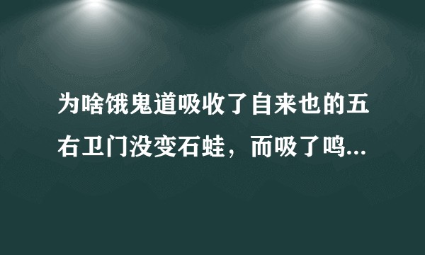 为啥饿鬼道吸收了自来也的五右卫门没变石蛙，而吸了鸣人的查克拉却变了石蛙，这是否是岸本自己挖的一个坑？