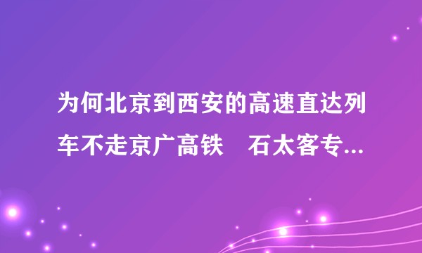 为何北京到西安的高速直达列车不走京广高铁–石太客专–大西高铁？