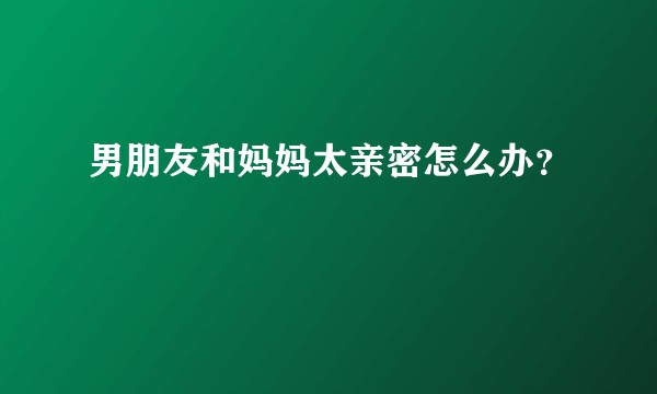 男朋友和妈妈太亲密怎么办？
