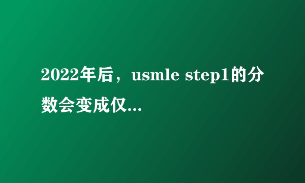 2022年后，usmle step1的分数会变成仅有了pass / fail，这对我们会有什么影响？