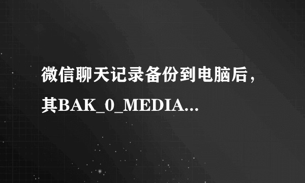 微信聊天记录备份到电脑后，其BAK_0_MEDIA文件如何打开？