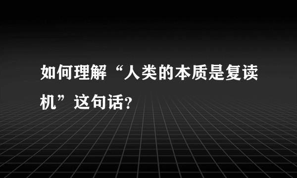如何理解“人类的本质是复读机”这句话？