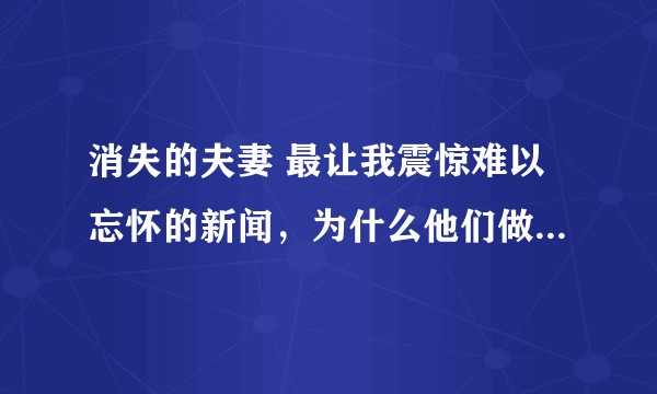 消失的夫妻 最让我震惊难以忘怀的新闻，为什么他们做出这么极端的行为？