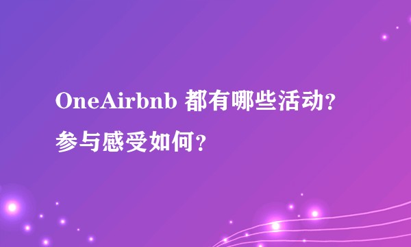 OneAirbnb 都有哪些活动？参与感受如何？