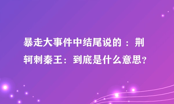 暴走大事件中结尾说的 ：荆轲刺秦王：到底是什么意思？
