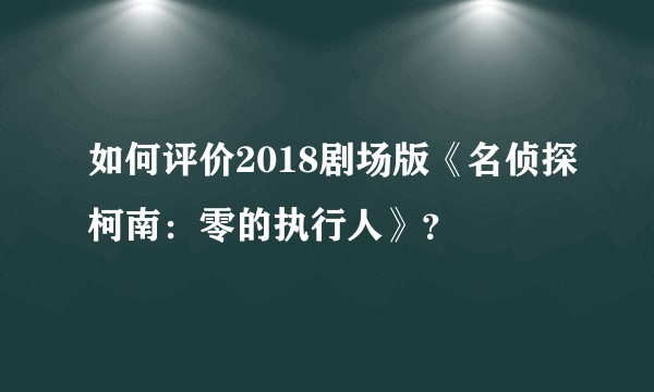 如何评价2018剧场版《名侦探柯南：零的执行人》？