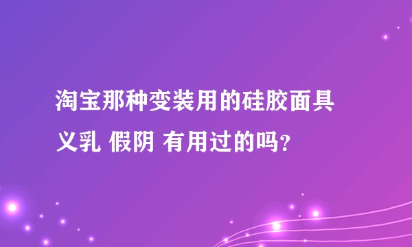 淘宝那种变装用的硅胶面具 义乳 假阴 有用过的吗？