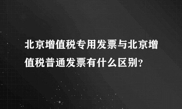 北京增值税专用发票与北京增值税普通发票有什么区别？