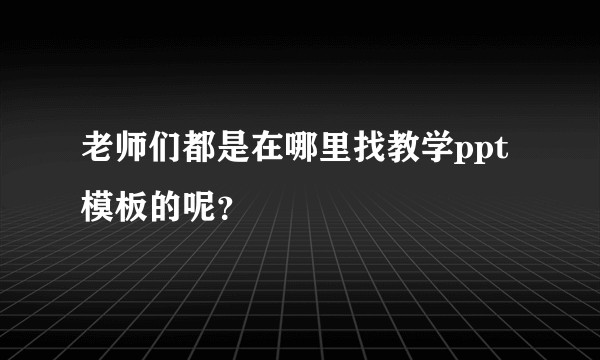 老师们都是在哪里找教学ppt模板的呢？
