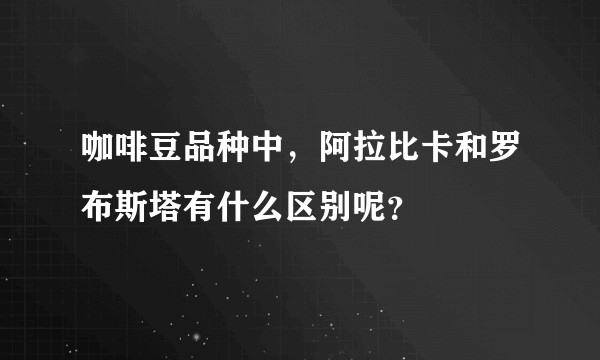 咖啡豆品种中，阿拉比卡和罗布斯塔有什么区别呢？