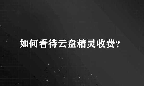 如何看待云盘精灵收费？