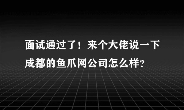 面试通过了！来个大佬说一下成都的鱼爪网公司怎么样？