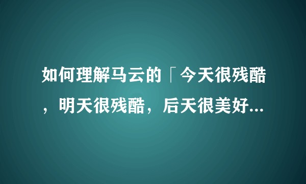 如何理解马云的「今天很残酷，明天很残酷，后天很美好。很多人死在了明天的夜里」这句话？