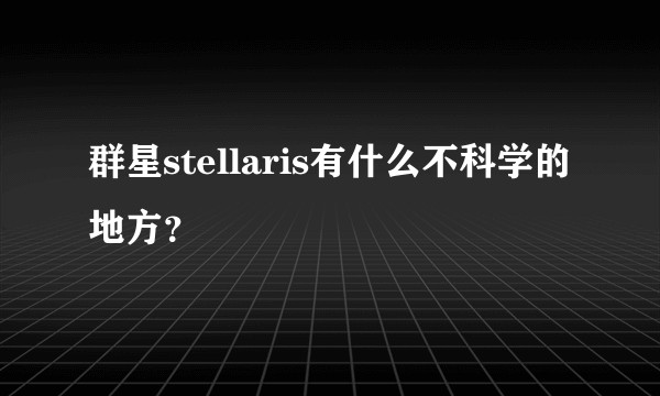群星stellaris有什么不科学的地方？