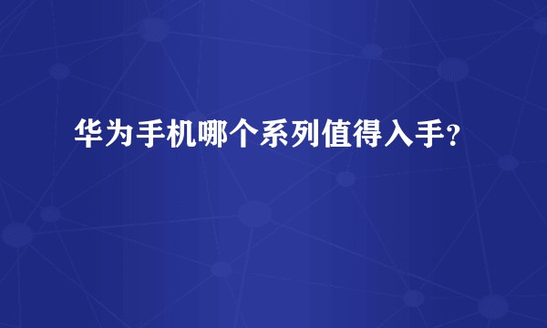华为手机哪个系列值得入手？