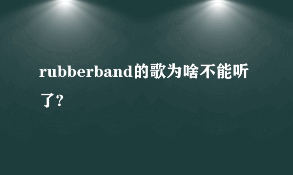 rubberband的歌为啥不能听了?